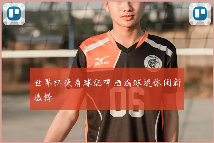 世界杯夜看球配啤酒成球迷休闲新选择