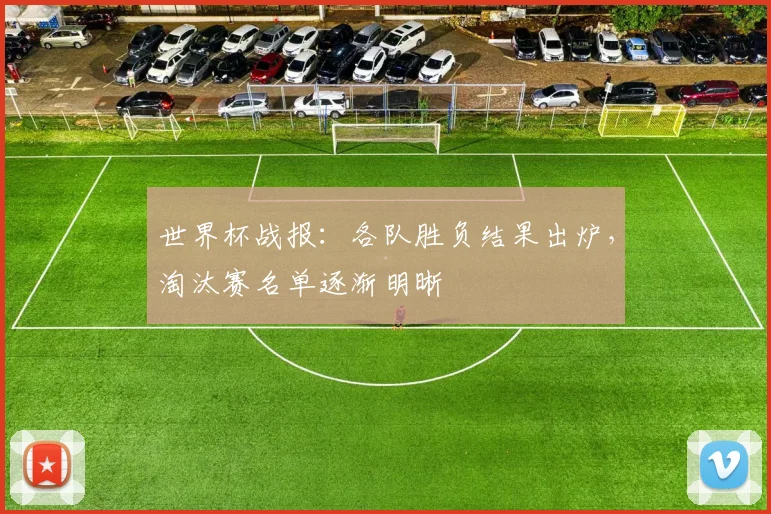 世界杯战报:各队胜负结果出炉,淘汰赛名单逐渐明晰