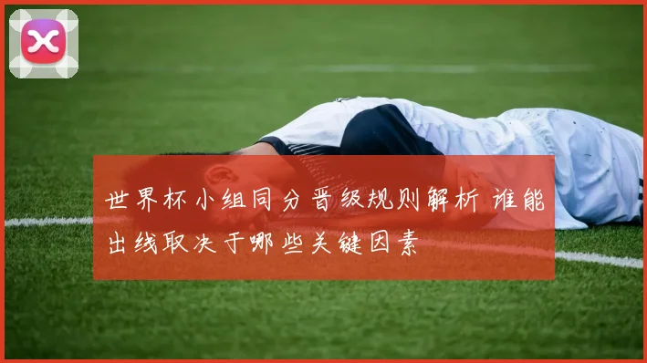 世界杯小组同分晋级规则解析 谁能出线取决于哪些关键因素