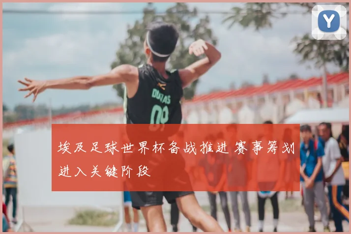 埃及足球世界杯备战推进 赛事筹划进入关键阶段