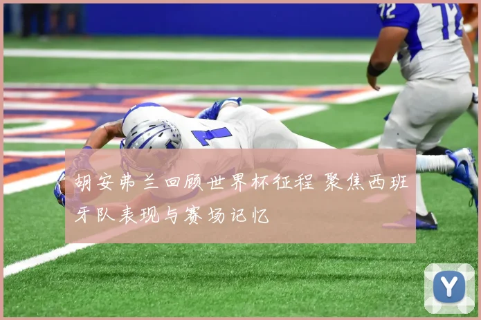 胡安弗兰回顾世界杯征程 聚焦西班牙队表现与赛场记忆