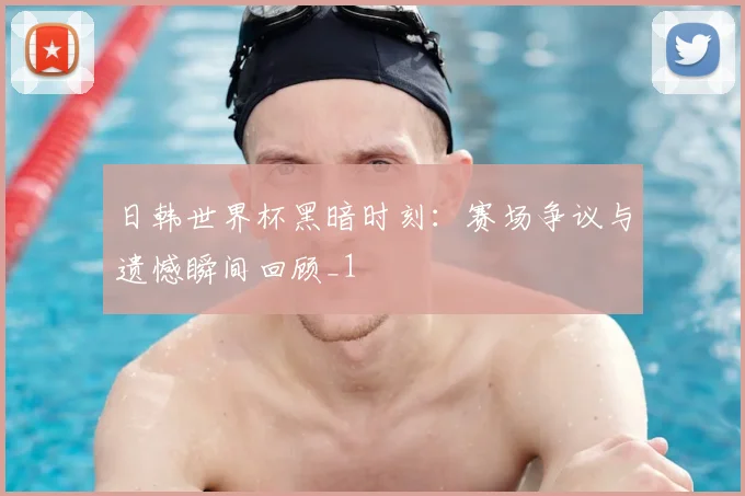 日韩世界杯黑暗时刻：赛场争议与遗憾瞬间回顾_1