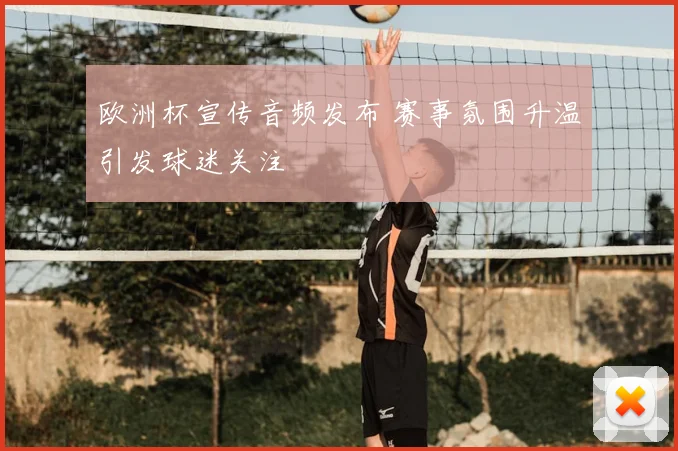 欧洲杯宣传音频发布 赛事氛围升温引发球迷关注