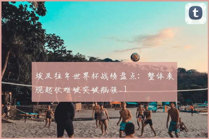 埃及往年世界杯战绩盘点:整体表现起伏难破突破瓶颈_1
