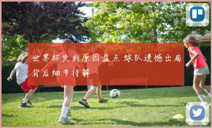 世界杯失利原因盘点 球队遗憾出局背后细节待解