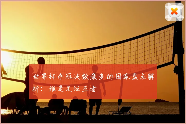 世界杯夺冠次数最多的国家盘点解析：谁是足坛王者