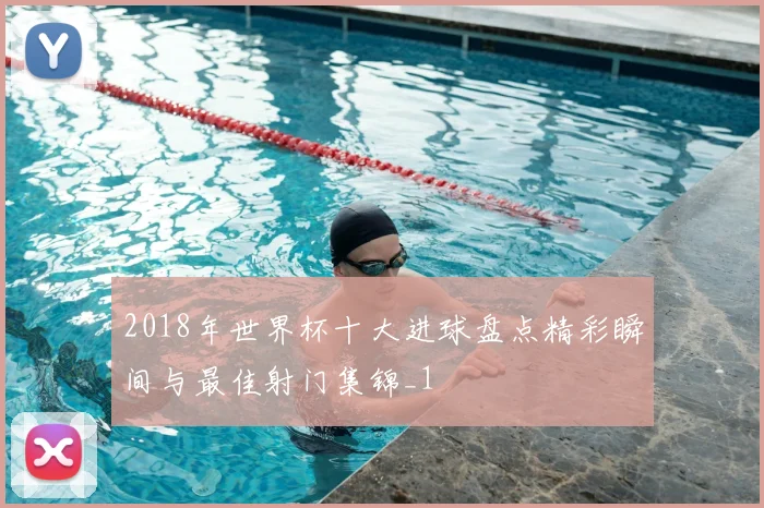 2018年世界杯十大进球盘点精彩瞬间与最佳射门集锦_1
