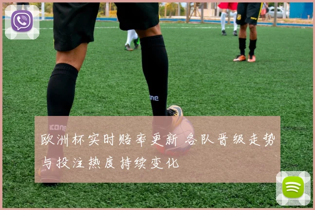 欧洲杯实时赔率更新 各队晋级走势与投注热度持续变化