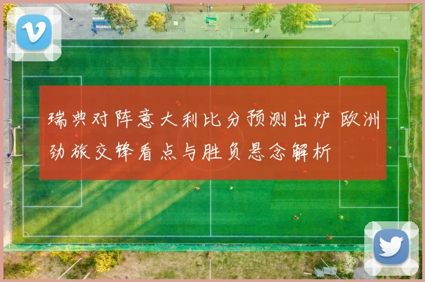 瑞典对阵意大利比分预测出炉 欧洲劲旅交锋看点与胜负悬念解析