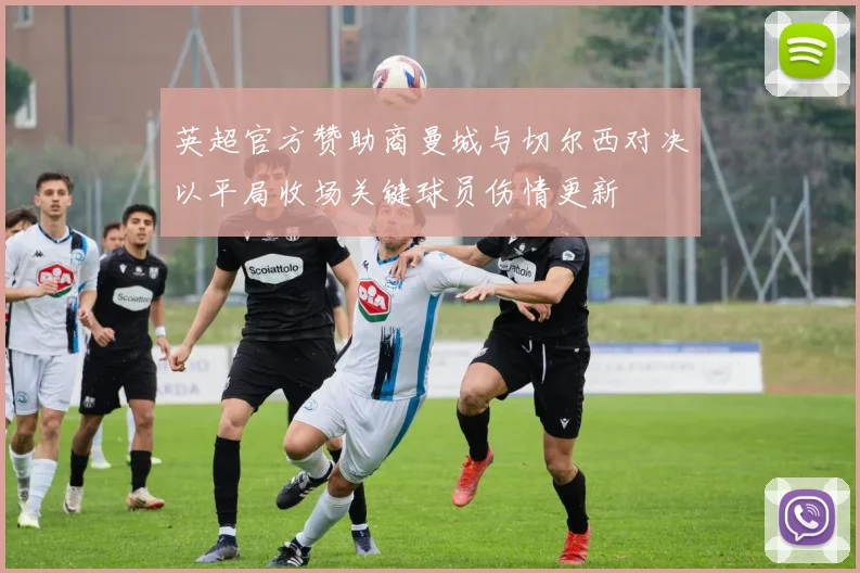 英超官方赞助商曼城与切尔西对决以平局收场关键球员伤情更新