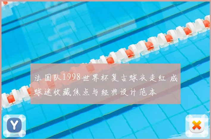 法国队1998世界杯复古球衣走红 成球迷收藏焦点与经典设计范本