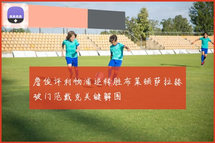 詹俊评利物浦逆转胜布莱顿萨拉赫破门范戴克关键解围