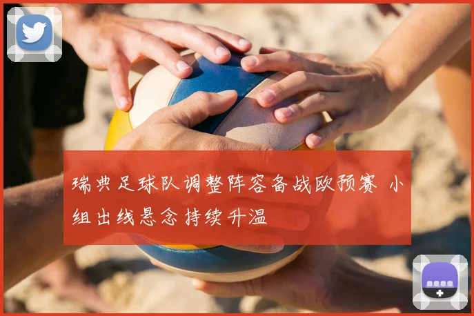 瑞典足球队调整阵容备战欧预赛 小组出线悬念持续升温