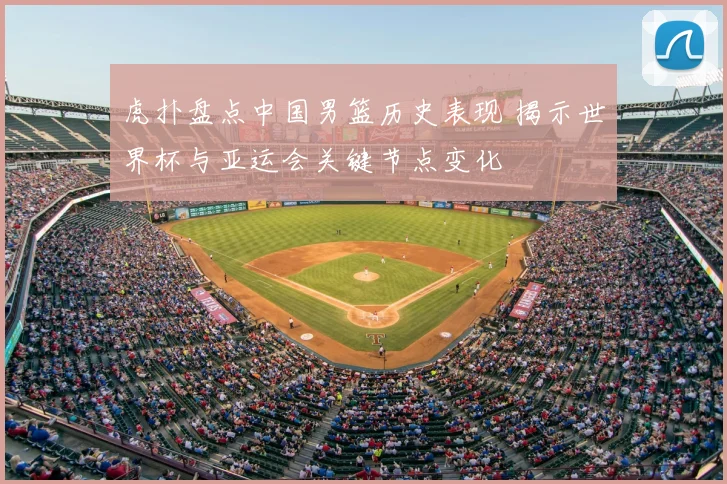 虎扑盘点中国男篮历史表现 揭示世界杯与亚运会关键节点变化