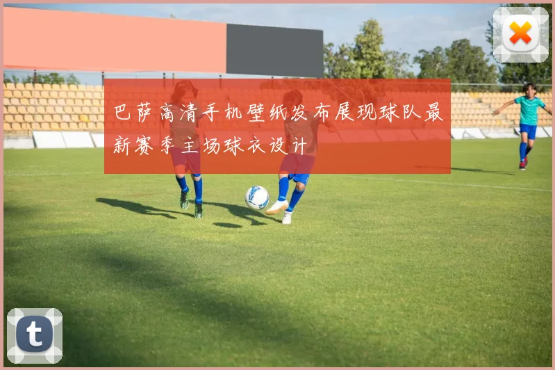 巴萨高清手机壁纸发布展现球队最新赛季主场球衣设计