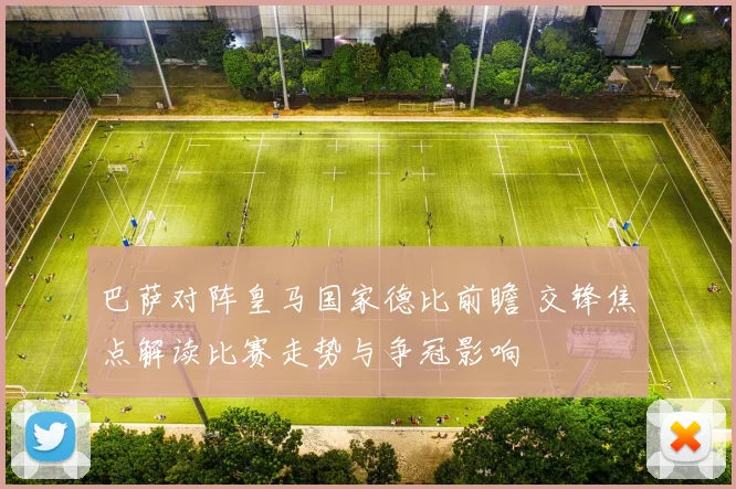 巴萨对阵皇马国家德比前瞻 交锋焦点解读比赛走势与争冠影响