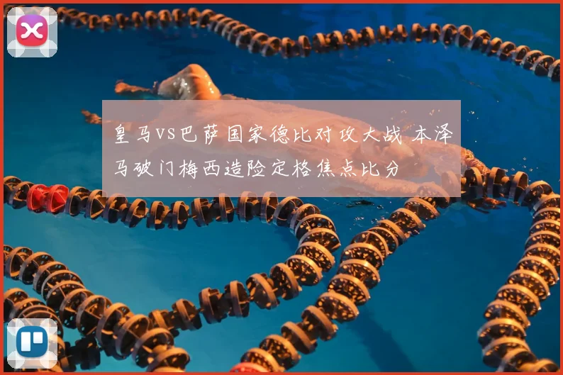 皇马vs巴萨国家德比对攻大战 本泽马破门梅西造险定格焦点比分