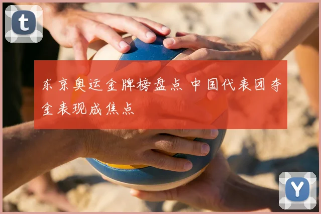 东京奥运金牌榜盘点 中国代表团夺金表现成焦点