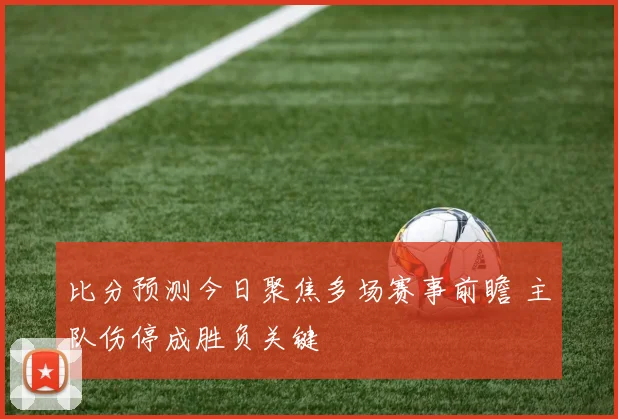 比分预测今日聚焦多场赛事前瞻 主队伤停成胜负关键