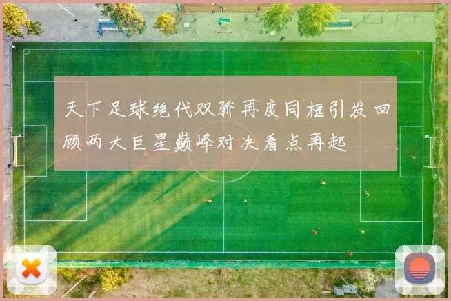 天下足球绝代双骄再度同框引发回顾两大巨星巅峰对决看点再起