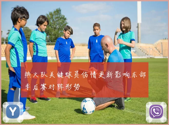 热火队关键球员伤情更新影响东部季后赛对阵形势