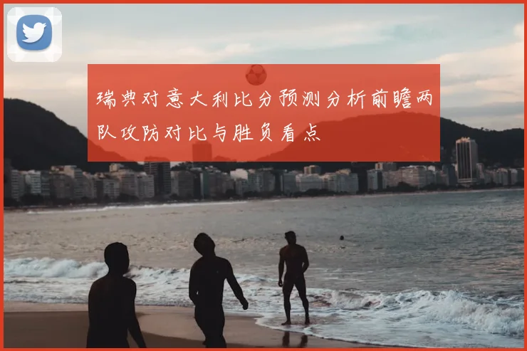 瑞典对意大利比分预测分析前瞻两队攻防对比与胜负看点