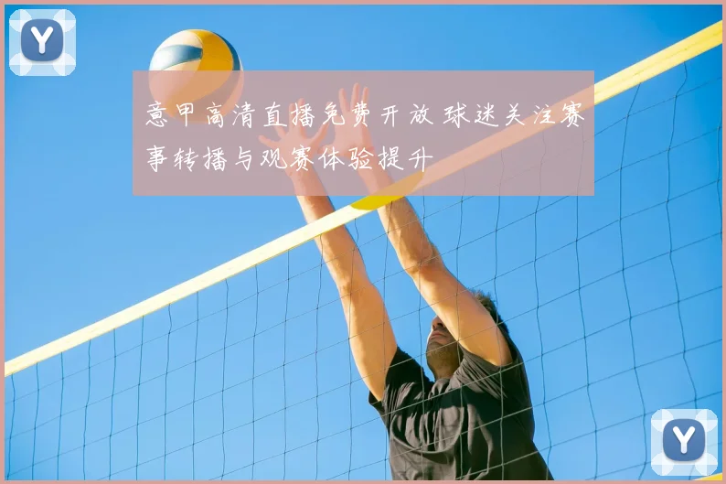 意甲高清直播免费开放 球迷关注赛事转播与观赛体验提升