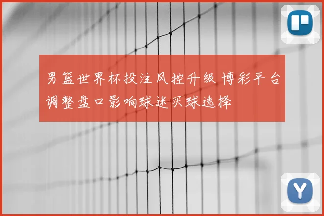 男篮世界杯投注风控升级 博彩平台调整盘口影响球迷买球选择