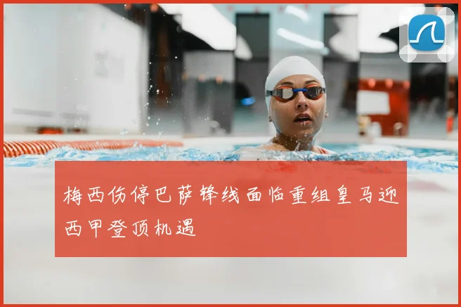 梅西伤停巴萨锋线面临重组皇马迎西甲登顶机遇