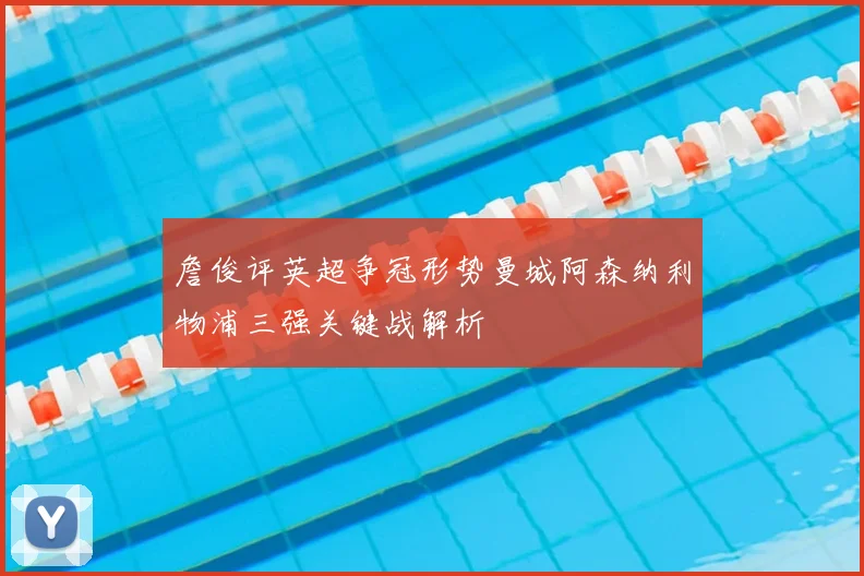 詹俊评英超争冠形势曼城阿森纳利物浦三强关键战解析