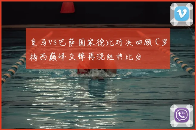 皇马vs巴萨国家德比对决回顾 C罗梅西巅峰交锋再现经典比分