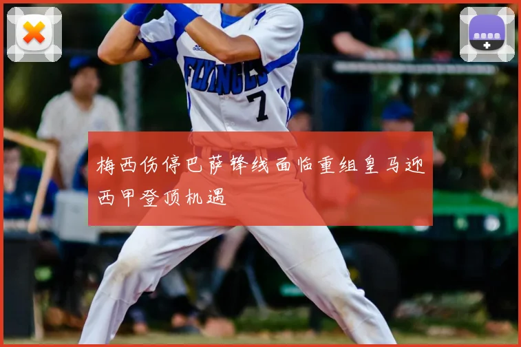 梅西伤停巴萨锋线面临重组皇马迎西甲登顶机遇