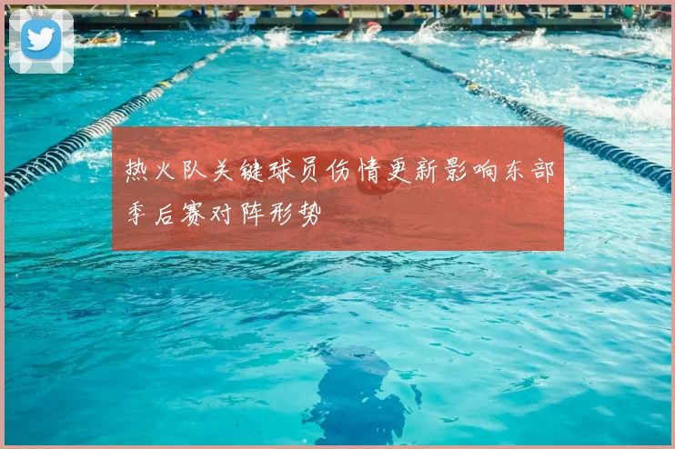 热火队关键球员伤情更新影响东部季后赛对阵形势