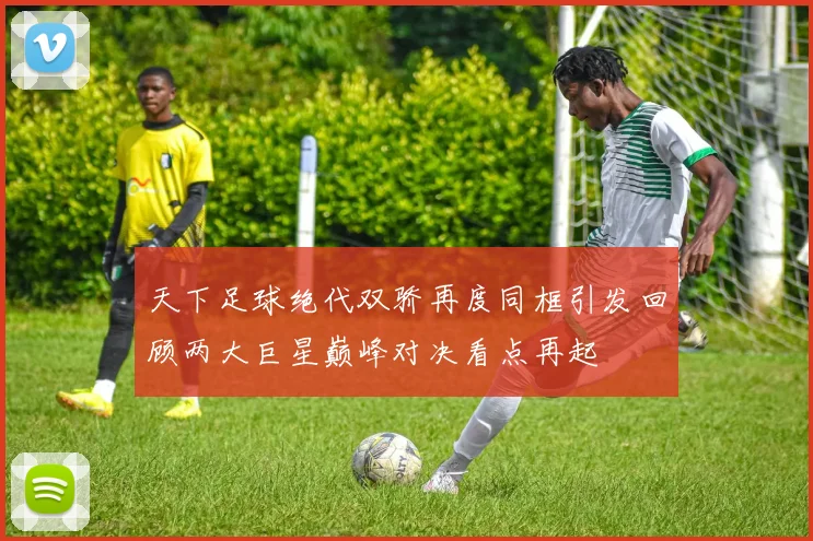 天下足球绝代双骄再度同框引发回顾两大巨星巅峰对决看点再起