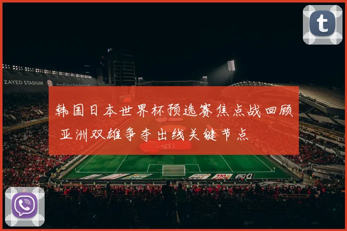 韩国日本世界杯预选赛焦点战回顾 亚洲双雄争夺出线关键节点