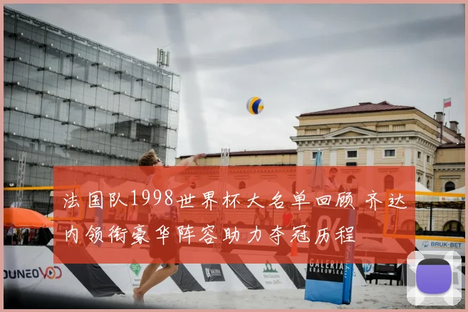 法国队1998世界杯大名单回顾 齐达内领衔豪华阵容助力夺冠历程