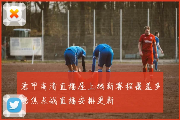 意甲高清直播屋上线新赛程覆盖多场焦点战直播安排更新