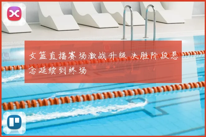 女篮直播赛场激战升级 决胜阶段悬念延续到终场