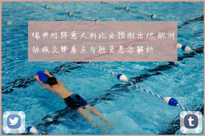 瑞典对阵意大利比分预测出炉 欧洲劲旅交锋看点与胜负悬念解析