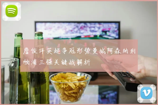 詹俊评英超争冠形势曼城阿森纳利物浦三强关键战解析